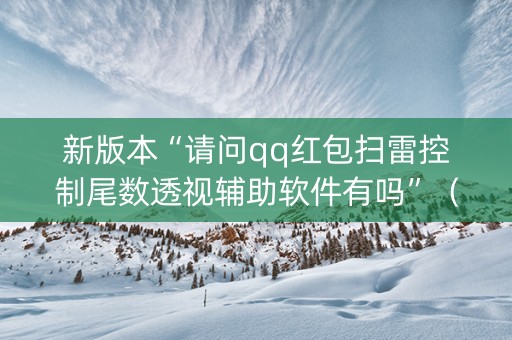 新版本“请问qq红包扫雷控制尾数透视辅助软件有吗”（详细透视教程）-哔哩哔哩