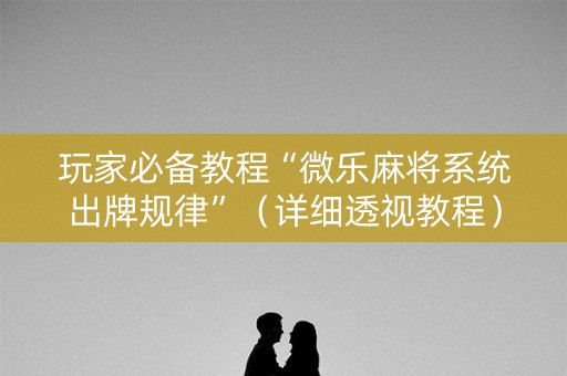 玩家必备教程“微乐麻将系统出牌规律”（详细透视教程）-哔哩哔哩