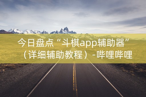 今日盘点“斗棋app辅助器”（详细辅助教程）-哔哩哔哩