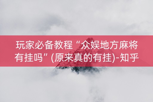 玩家必备教程“众娱地方麻将有挂吗”(原来真的有挂)-知乎