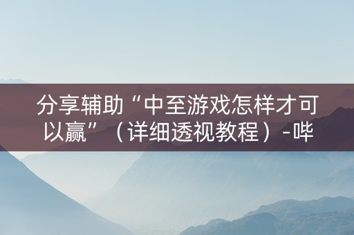 分享辅助“中至游戏怎样才可以赢”（详细透视教程）-哔哩哔哩