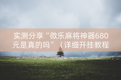 实测分享“微乐麻将神器680元是真的吗”（详细开挂教程）-哔哩哔哩