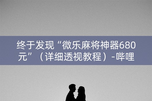 终于发现“微乐麻将神器680元”（详细透视教程）-哔哩哔哩