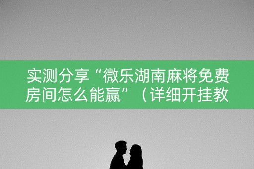 实测分享“微乐湖南麻将免费房间怎么能赢”（详细开挂教程）-哔哩哔哩