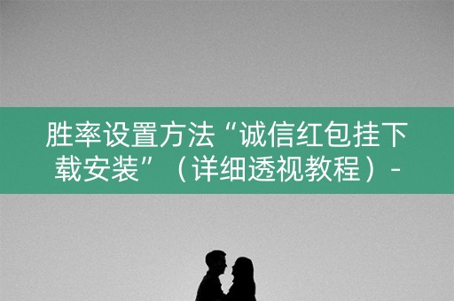 胜率设置方法“诚信红包挂下载安装”（详细透视教程）-哔哩哔哩