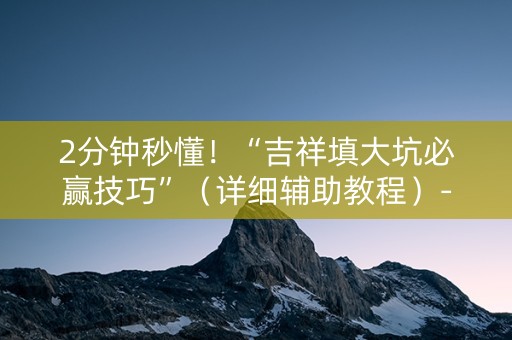 2分钟秒懂！“吉祥填大坑必赢技巧”（详细辅助教程）-哔哩哔哩