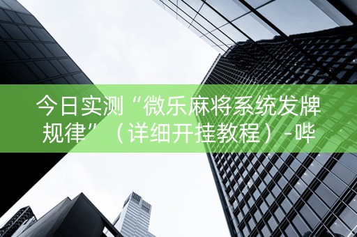今日实测“微乐麻将系统发牌规律”（详细开挂教程）-哔哩哔哩