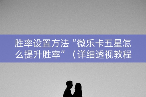 胜率设置方法“微乐卡五星怎么提升胜率”（详细透视教程）-哔哩哔哩