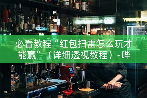 必看教程“红包扫雷怎么玩才能赢”（详细透视教程）-哔哩哔哩