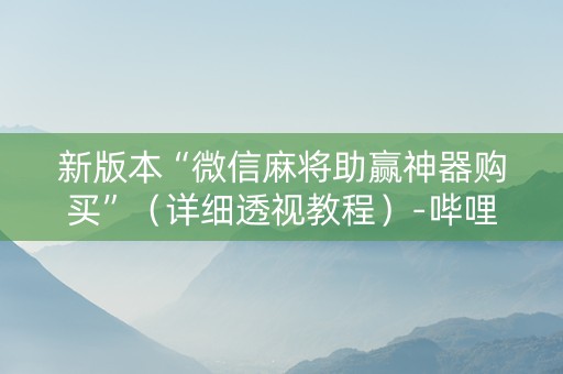 新版本“微信麻将助赢神器购买”（详细透视教程）-哔哩哔哩