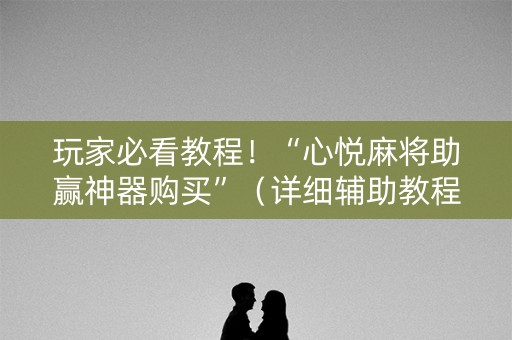 玩家必看教程！“心悦麻将助赢神器购买”（详细辅助教程）-哔哩哔哩