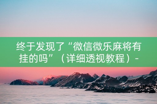 终于发现了“微信微乐麻将有挂的吗”（详细透视教程）-哔哩哔哩