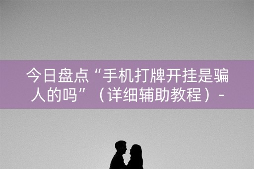 今日盘点“手机打牌开挂是骗人的吗”（详细辅助教程）-哔哩哔哩