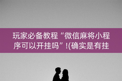 玩家必备教程“微信麻将小程序可以开挂吗”!(确实是有挂)-知乎
