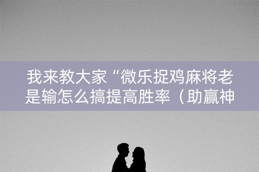 我来教大家“微乐捉鸡麻将老是输怎么搞提高胜率（助赢神器通用版）