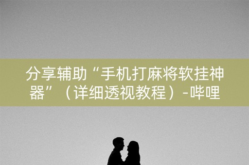 分享辅助“手机打麻将软挂神器”（详细透视教程）-哔哩哔哩