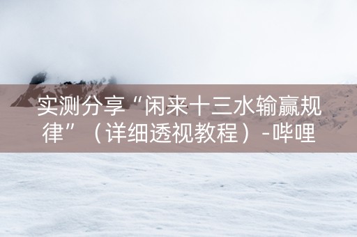 详细阅读:实测分享“闲来十三水输赢规律”(详细透视教程)-哔哩哔哩 实测分享“闲来十三水输赢规律”(详细透视教程)-哔哩哔哩