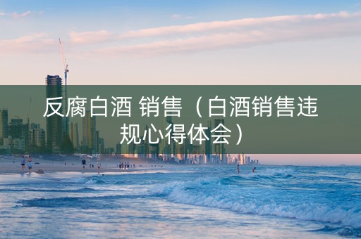 反腐白酒 销售（白酒销售违规心得体会）