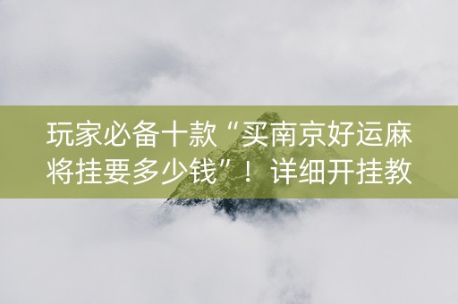 玩家必备十款“买南京好运麻将挂要多少钱”！详细开挂教程（确实真的有挂)-知乎