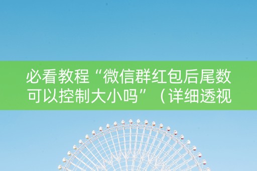 必看教程“微信群红包后尾数可以控制大小吗”（详细透视教程）-哔哩哔哩