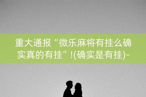 重大通报“微乐麻将有挂么确实真的有挂”!(确实是有挂)-知乎
