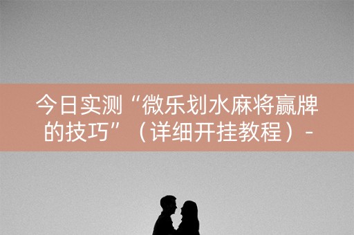 今日实测“微乐划水麻将赢牌的技巧”（详细开挂教程）-哔哩哔哩
