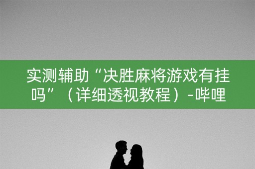 实测辅助“决胜麻将游戏有挂吗”（详细透视教程）-哔哩哔哩