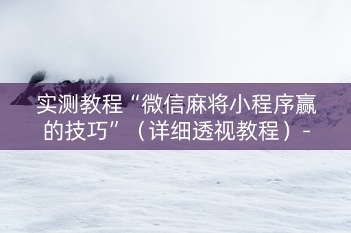 实测教程“微信麻将小程序赢的技巧”（详细透视教程）-哔哩哔哩