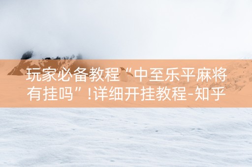 玩家必备教程“中至乐平麻将有挂吗”!详细开挂教程-知乎