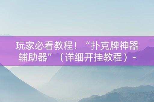 玩家必看教程！“扑克牌神器辅助器”（详细开挂教程）-哔哩哔哩