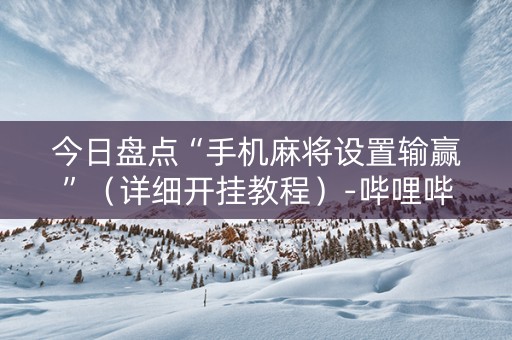 今日盘点“手机麻将设置输赢”（详细开挂教程）-哔哩哔哩