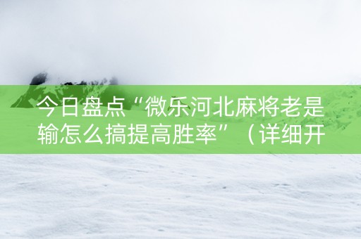 今日盘点“微乐河北麻将老是输怎么搞提高胜率”（详细开挂教程）-哔哩哔哩