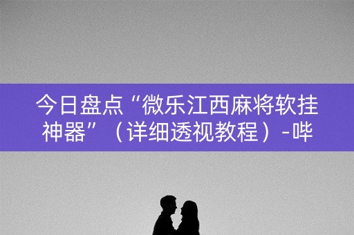 今日盘点“微乐江西麻将软挂神器”（详细透视教程）-哔哩哔哩