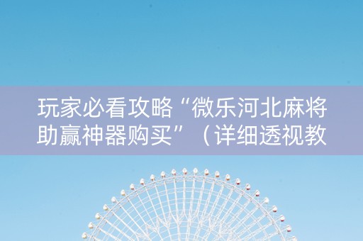 玩家必看攻略“微乐河北麻将助赢神器购买”（详细透视教程）-哔哩哔哩