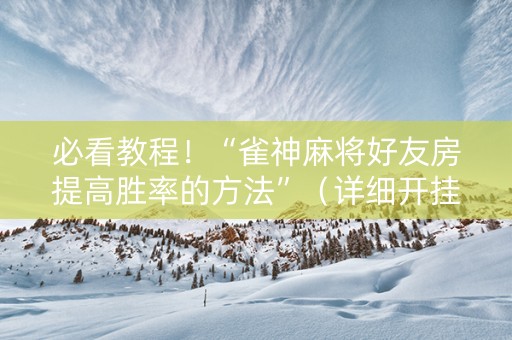 必看教程！“雀神麻将好友房提高胜率的方法”（详细开挂教程）-哔哩哔哩
