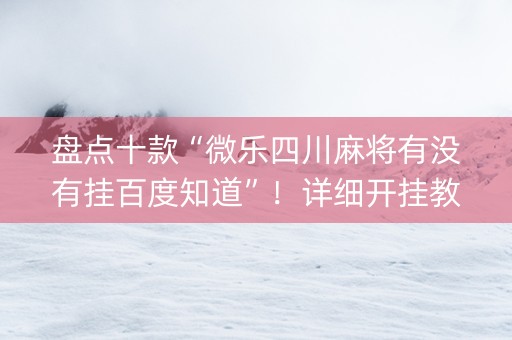 盘点十款“微乐四川麻将有没有挂百度知道”！详细开挂教程（确实真的有挂)-知乎