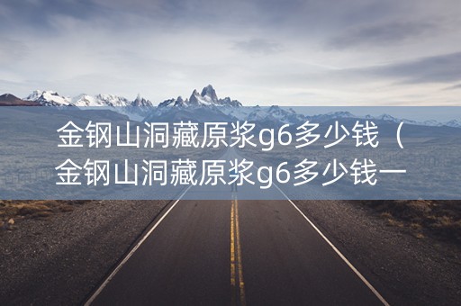 金钢山洞藏原浆g6多少钱（金钢山洞藏原浆g6多少钱一瓶）