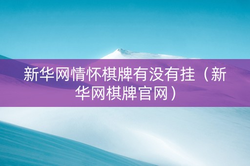 新华网情怀棋牌有没有挂（新华网棋牌官网）