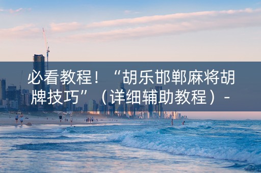 必看教程！“胡乐邯郸麻将胡牌技巧”（详细辅助教程）-哔哩哔哩