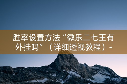 胜率设置方法“微乐二七王有外挂吗”（详细透视教程）-哔哩哔哩