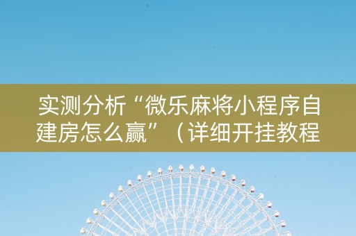 实测分析“微乐麻将小程序自建房怎么赢”（详细开挂教程）-哔哩哔哩