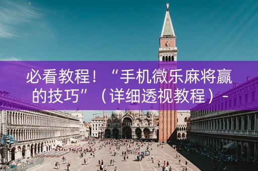 必看教程！“手机微乐麻将赢的技巧”（详细透视教程）-哔哩哔哩