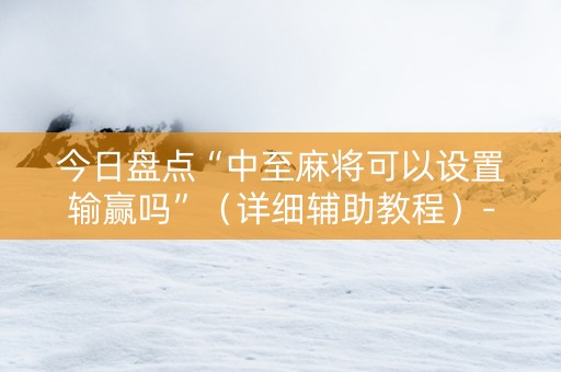 今日盘点“中至麻将可以设置输赢吗”（详细辅助教程）-哔哩哔哩