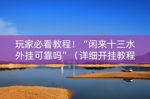 玩家必看教程！“闲来十三水外挂可靠吗”（详细开挂教程）-哔哩哔哩