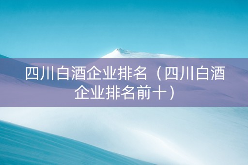 四川白酒企业排名（四川白酒企业排名前十）