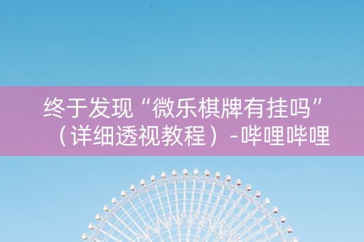 终于发现“微乐棋牌有挂吗”（详细透视教程）-哔哩哔哩