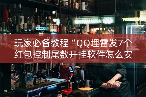 玩家必备教程“QQ埋雷发7个红包控制尾数开挂软件怎么安装”（详细透视教程）-哔哩哔哩