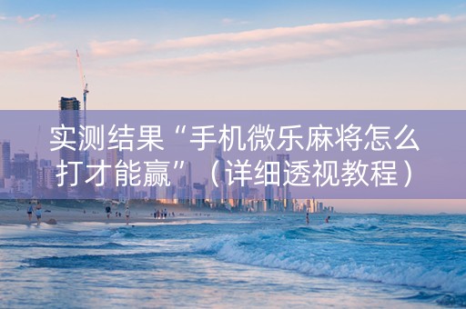 实测结果“手机微乐麻将怎么打才能赢”（详细透视教程）-哔哩哔哩