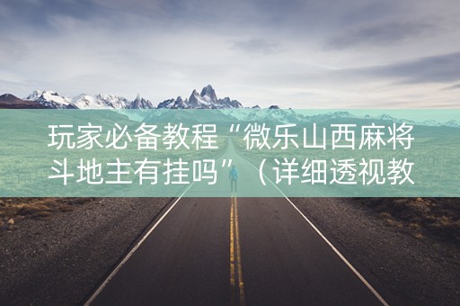 玩家必备教程“微乐山西麻将斗地主有挂吗”（详细透视教程）-哔哩哔哩