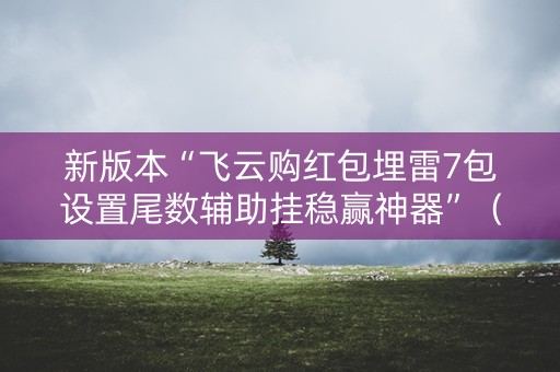新版本“飞云购红包埋雷7包设置尾数辅助挂稳赢神器”（详细透视教程）-哔哩哔哩